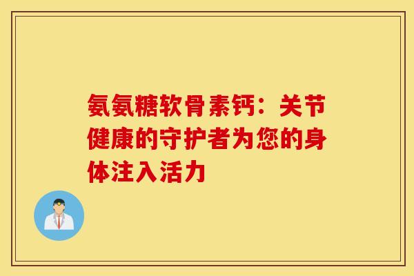 氨氨糖软骨素钙:关节健康的守护者为您的身体注入活力 氨氨糖软骨素钙:关节健康的守护者为您的身体注入活力