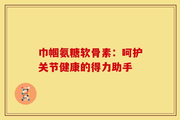 巾帼氨糖软骨素：呵护关节健康的得力助手