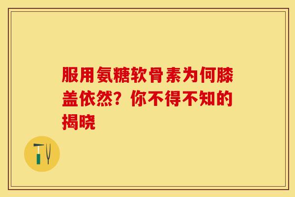 服用氨糖软骨素为何膝盖依然？你不得不知的揭晓