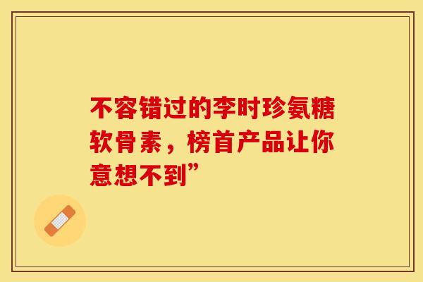 不容错过的李时珍氨糖软骨素,榜首产品让你意想不到” 不容错过的李时珍氨糖软骨素,榜首产品让你意想不到”