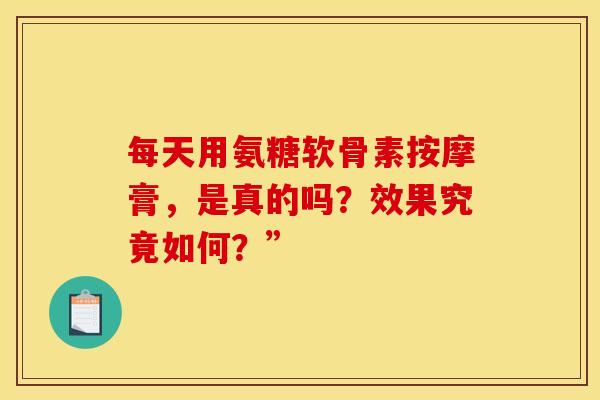 每天用氨糖软骨素按摩膏，是真的吗？效果究竟如何？”
