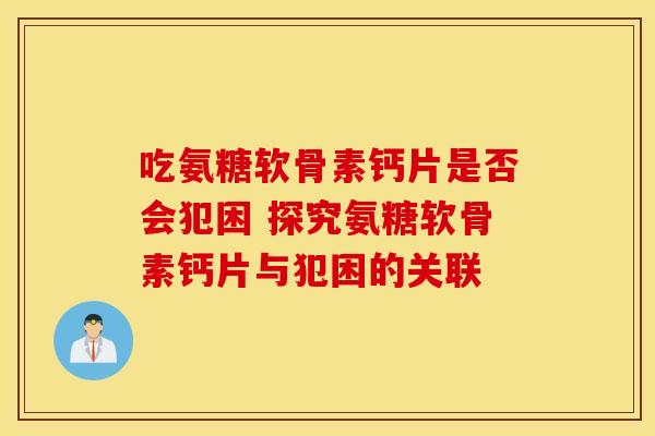 吃氨糖软骨素钙片是否会犯困 探究氨糖软骨素钙片与犯困的关联 吃氨糖软骨素钙片是否会犯困 探究氨糖软骨素钙片与犯困的关联