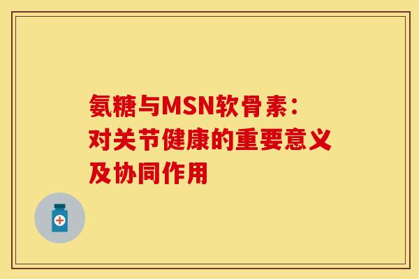 氨糖与MSN软骨素:对关节健康的重要意义及协同作用 氨糖与MSN软骨素:对关节健康的重要意义及协同作用