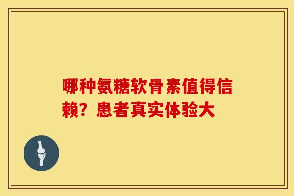 哪种氨糖软骨素值得信赖？患者真实体验大