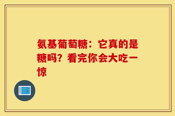 氨基葡萄糖：它真的是糖吗？看完你会大吃一惊
