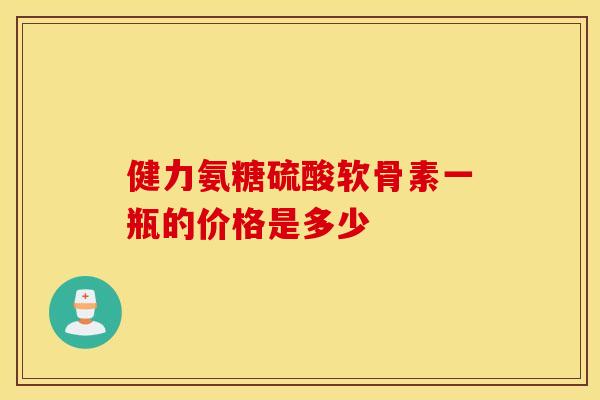 健力氨糖硫酸软骨素一瓶的价格是多少