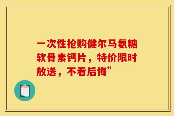 一次性抢购健尔马氨糖软骨素钙片，特价限时放送，不看后悔”