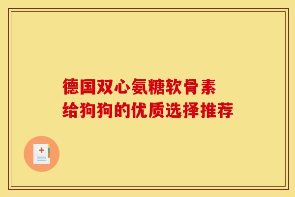 德国双心氨糖软骨素 给狗狗的优质选择推荐