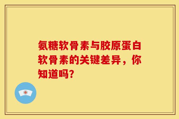 氨糖软骨素与胶原蛋白软骨素的关键差异,你知道吗? 氨糖软骨素与胶原蛋白软骨素的关键差异,你知道吗?