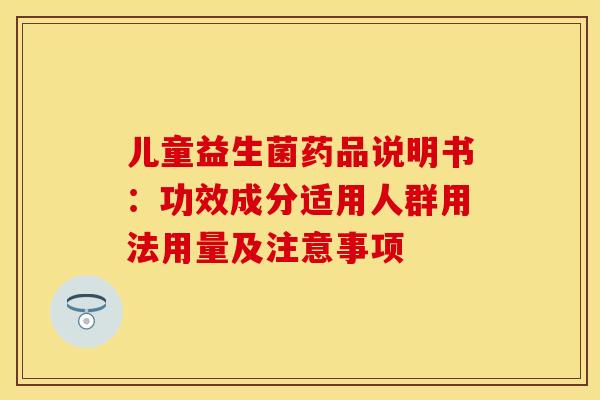 儿童益生菌药品说明书：功效成分适用人群用法用量及注意事项