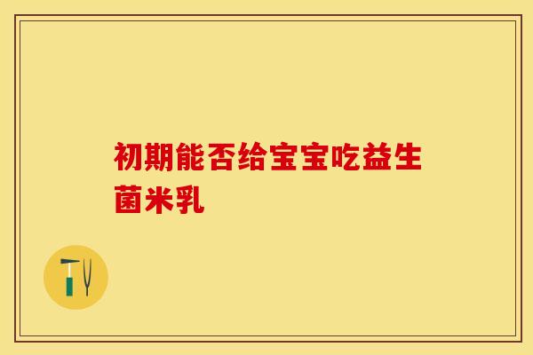 初期能否给宝宝吃益生菌米乳