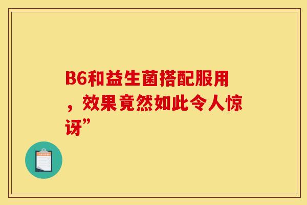 B6和益生菌搭配服用，效果竟然如此令人惊讶”