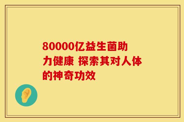 80000亿益生菌助力健康 探索其对人体的神奇功效
