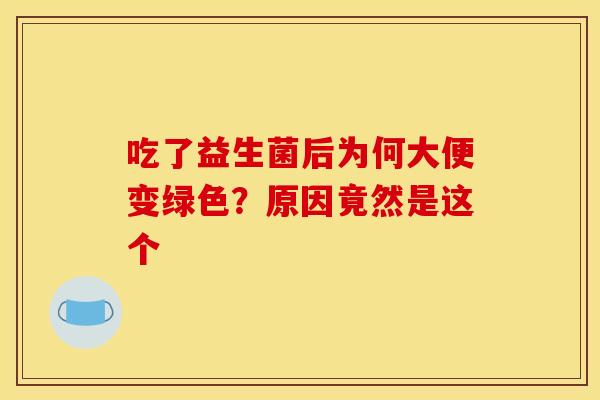 吃了益生菌后为何大便变绿色?原因竟然是这个 吃了益生菌后为何大便变绿色?原因竟然是这个
