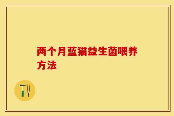 两个月蓝猫益生菌喂养方法