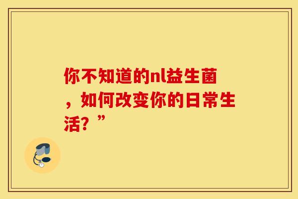 你不知道的nl益生菌,如何改变你的日常生活?” 你不知道的nl益生菌,如何改变你的日常生活?”