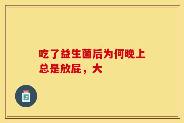 吃了益生菌后为何晚上总是放屁,大 吃了益生菌后为何晚上总是放屁,大