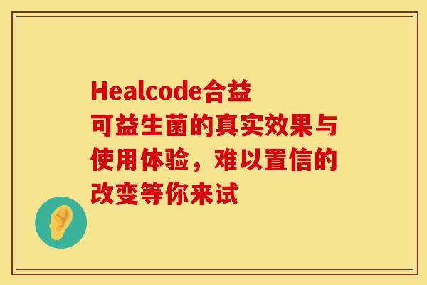 Healcode合益可益生菌的真实效果与使用体验，难以置信的改变等你来试