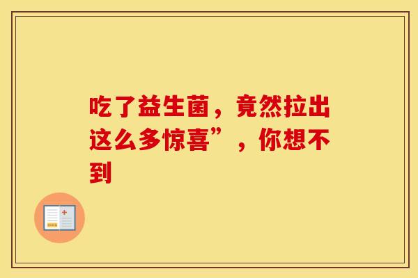 吃了益生菌，竟然拉出这么多惊喜”，你想不到