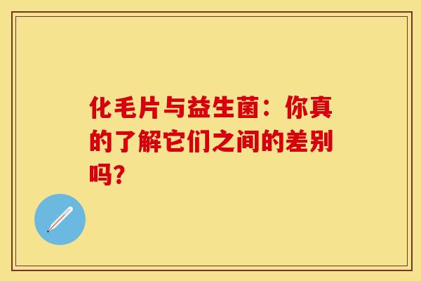 化毛片与益生菌：你真的了解它们之间的差别吗？