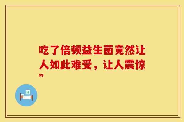 吃了倍顿益生菌竟然让人如此难受，让人震惊”