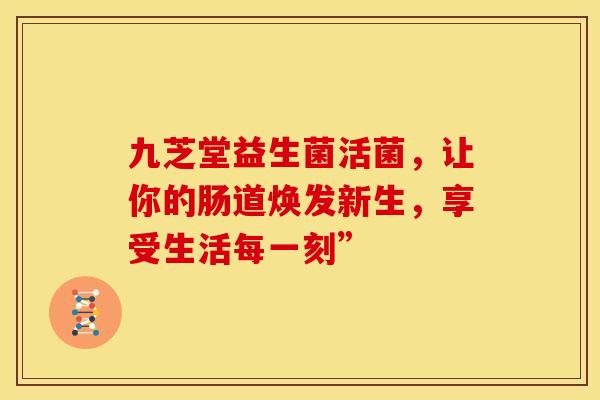 九芝堂益生菌活菌，让你的肠道焕发新生，享受生活每一刻”