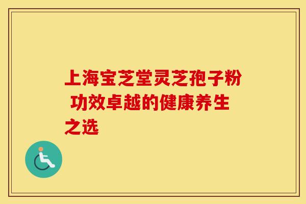 上海宝芝堂灵芝孢子粉 功效卓越的健康养生之选