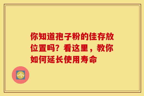 你知道孢子粉的佳存放位置吗？看这里，教你如何延长使用寿命