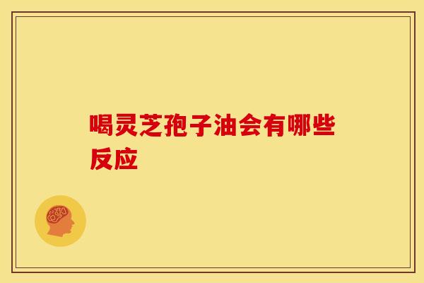 喝灵芝孢子油会有哪些反应