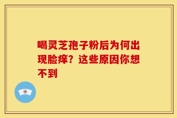 喝灵芝孢子粉后为何出现脸痒？这些原因你想不到