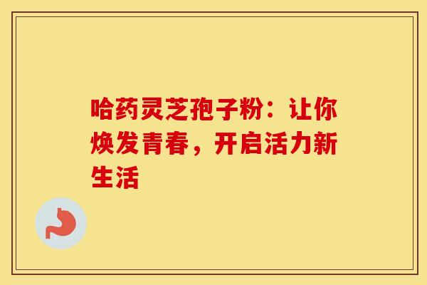 哈药灵芝孢子粉:让你焕发青春,开启活力新生活 哈药灵芝孢子粉:让你焕发青春,开启活力新生活