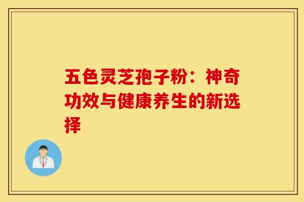 五色灵芝孢子粉：神奇功效与健康养生的新选择