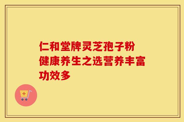 仁和堂牌灵芝孢子粉 健康养生之选营养丰富功效多