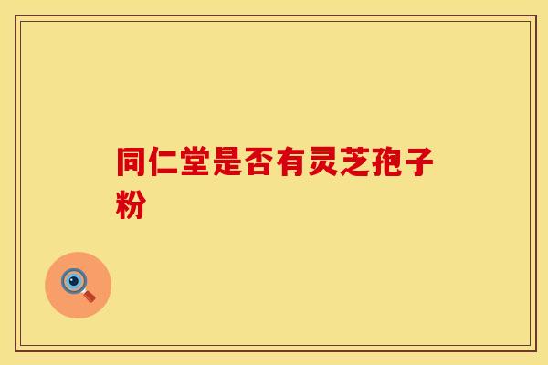 同仁堂是否有灵芝孢子粉
