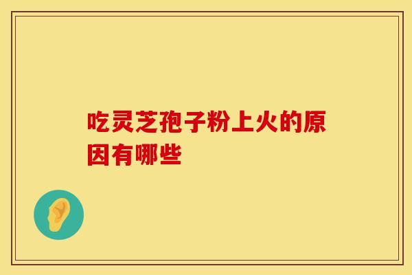 吃灵芝孢子粉上火的原因有哪些 吃灵芝孢子粉上火的原因有哪些