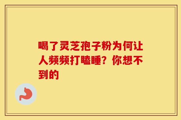 喝了灵芝孢子粉为何让人频频打瞌睡？你想不到的