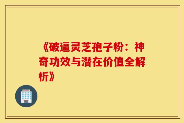 《破逼灵芝孢子粉：神奇功效与潜在价值全解析》