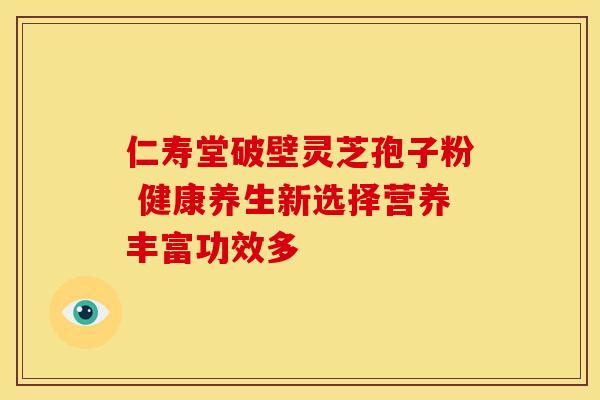 仁寿堂破壁灵芝孢子粉 健康养生新选择营养丰富功效多