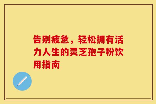 告别疲惫，轻松拥有活力人生的灵芝孢子粉饮用指南