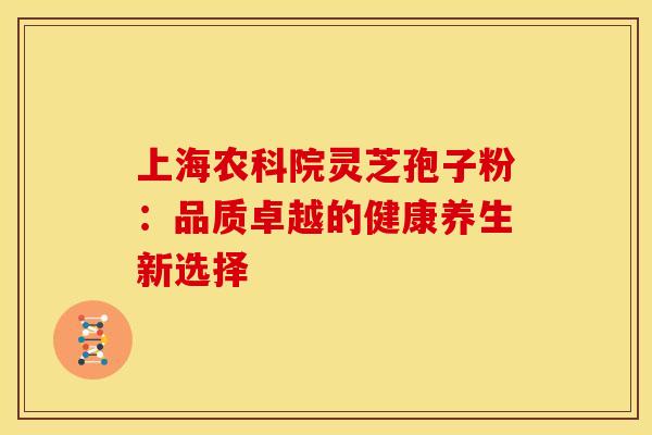 上海农科院灵芝孢子粉：品质卓越的健康养生新选择