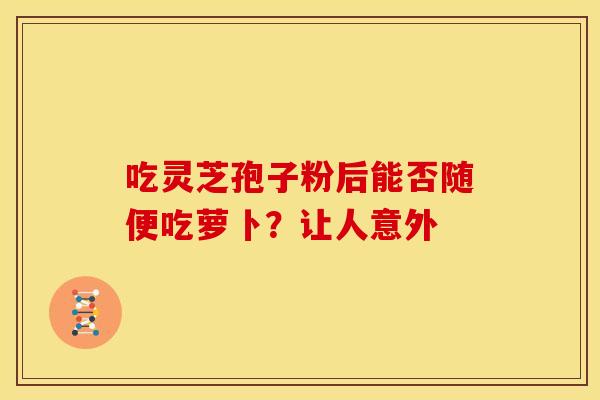 吃灵芝孢子粉后能否随便吃萝卜？让人意外