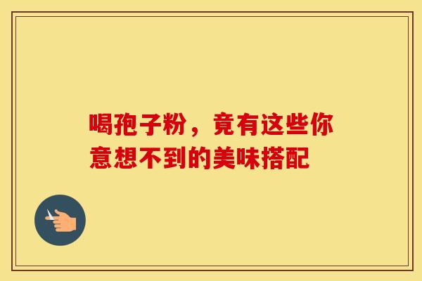 喝孢子粉，竟有这些你意想不到的美味搭配