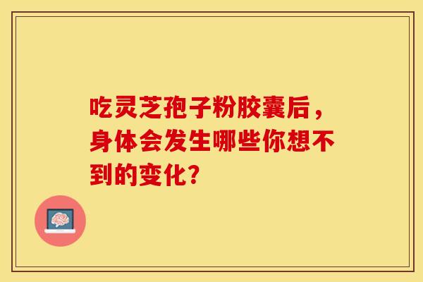 吃灵芝孢子粉胶囊后，身体会发生哪些你想不到的变化？