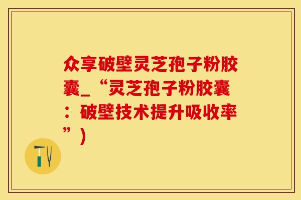 众享破壁灵芝孢子粉胶囊_“灵芝孢子粉胶囊：破壁技术提升吸收率”)