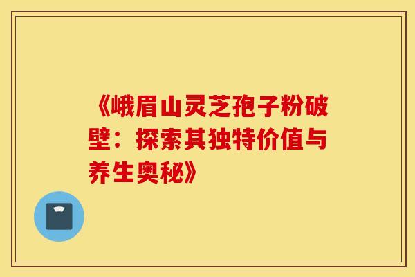《峨眉山灵芝孢子粉破壁：探索其独特价值与养生奥秘》