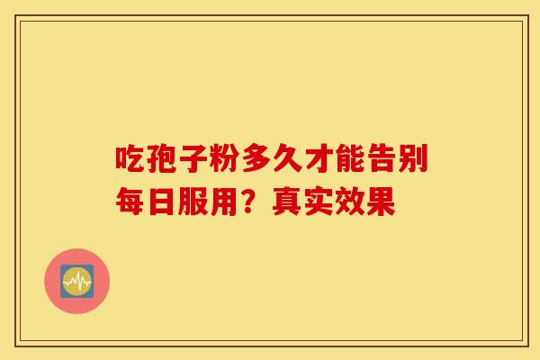 吃孢子粉多久才能告别每日服用？真实效果
