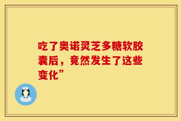 吃了奥诺灵芝多糖软胶囊后，竟然发生了这些变化”