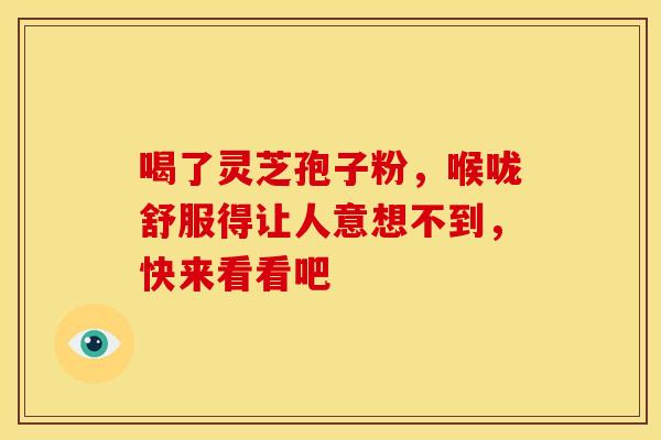 喝了灵芝孢子粉，喉咙舒服得让人意想不到，快来看看吧