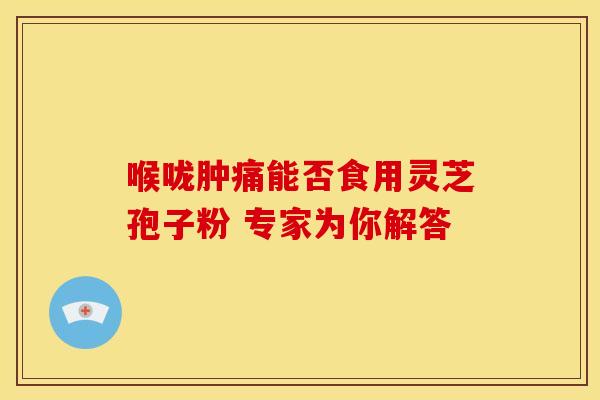 喉咙肿痛能否食用灵芝孢子粉 专家为你解答