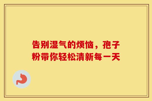 告别湿气的烦恼，孢子粉带你轻松清新每一天